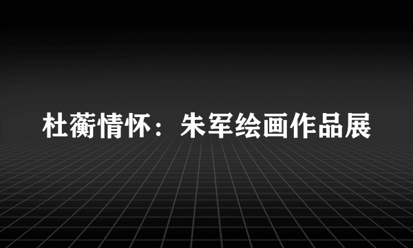 杜蘅情怀：朱军绘画作品展