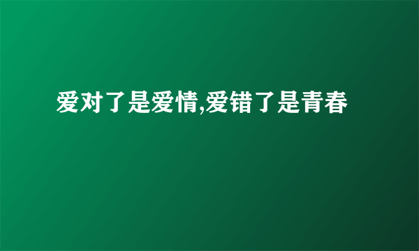 爱对了是爱情,爱错了是青春