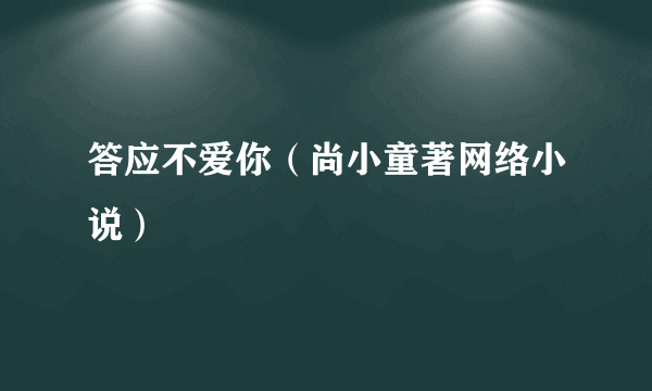 答应不爱你（尚小童著网络小说）