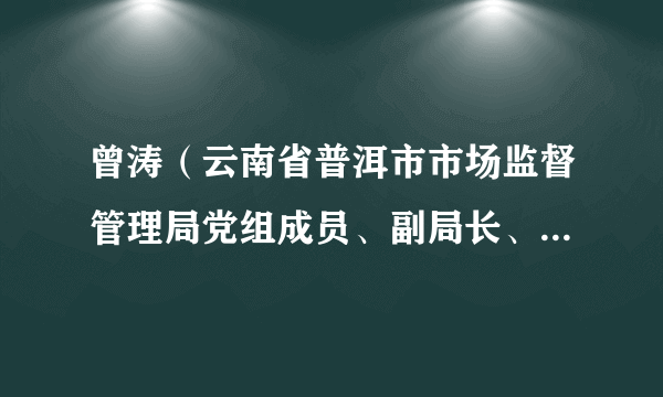 曾涛（云南省普洱市市场监督管理局党组成员、副局长、三级调研员，市知识产权局局长）