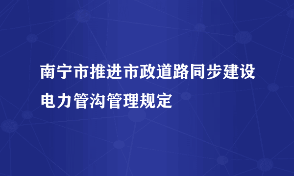 南宁市推进市政道路同步建设电力管沟管理规定