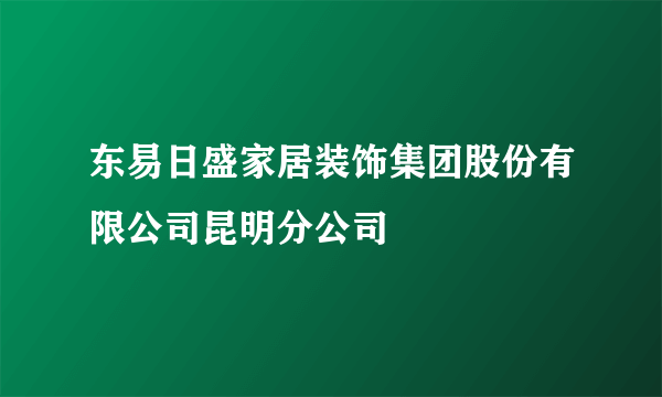 东易日盛家居装饰集团股份有限公司昆明分公司