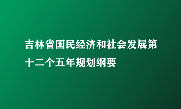 吉林省国民经济和社会发展第十二个五年规划纲要