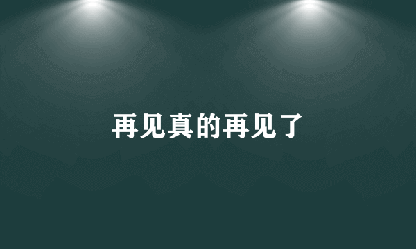 再见真的再见了