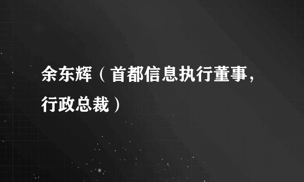 余东辉（首都信息执行董事，行政总裁）