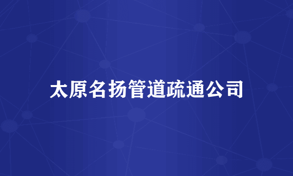 太原名扬管道疏通公司