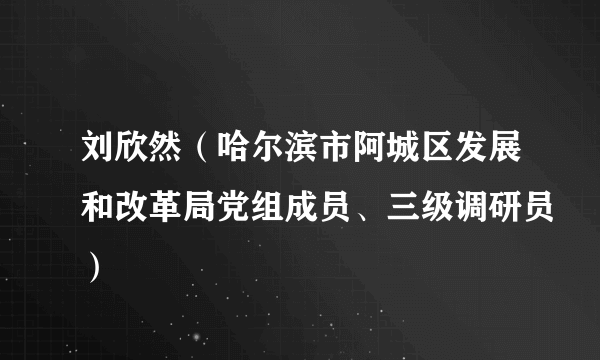 刘欣然（哈尔滨市阿城区发展和改革局党组成员、三级调研员）