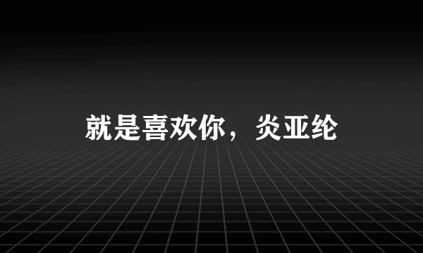 就是喜欢你，炎亚纶