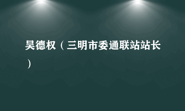 吴德权（三明市委通联站站长）