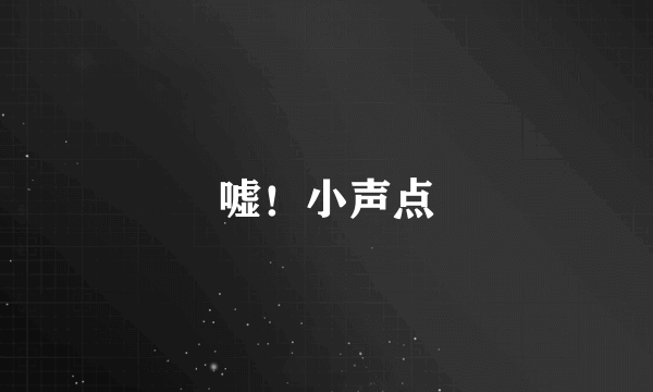 嘘！小声点