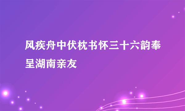 风疾舟中伏枕书怀三十六韵奉呈湖南亲友