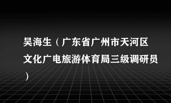 吴海生（广东省广州市天河区文化广电旅游体育局三级调研员）