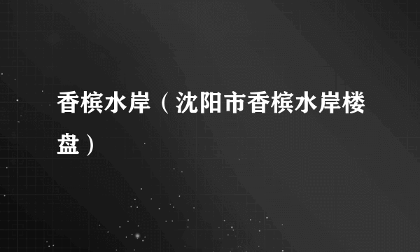香槟水岸（沈阳市香槟水岸楼盘）