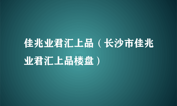 佳兆业君汇上品（长沙市佳兆业君汇上品楼盘）