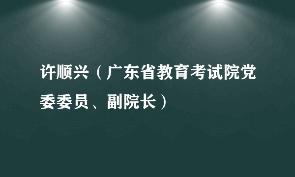 许顺兴（广东省教育考试院党委委员、副院长）