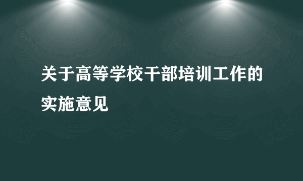 关于高等学校干部培训工作的实施意见