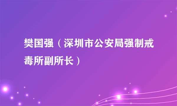 樊国强（深圳市公安局强制戒毒所副所长）