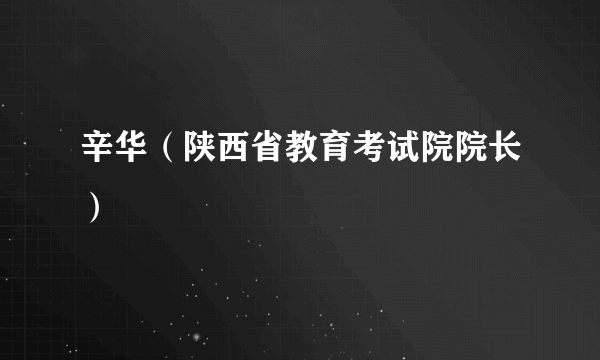 辛华（陕西省教育考试院院长）