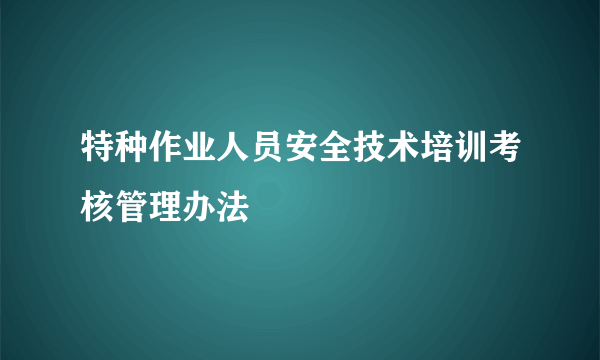 特种作业人员安全技术培训考核管理办法