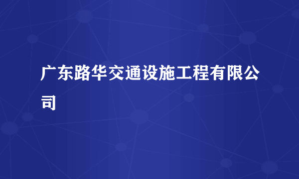 广东路华交通设施工程有限公司