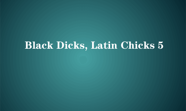 Black Dicks, Latin Chicks 5