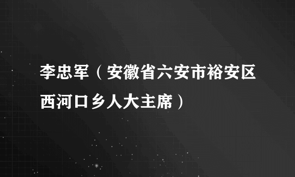 李忠军（安徽省六安市裕安区西河口乡人大主席）