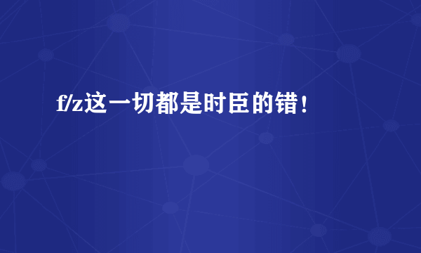 f/z这一切都是时臣的错！