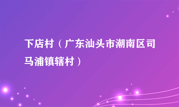 下店村（广东汕头市潮南区司马浦镇辖村）