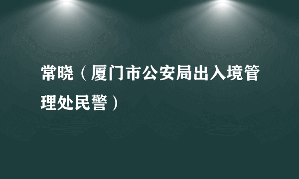 常晓（厦门市公安局出入境管理处民警）