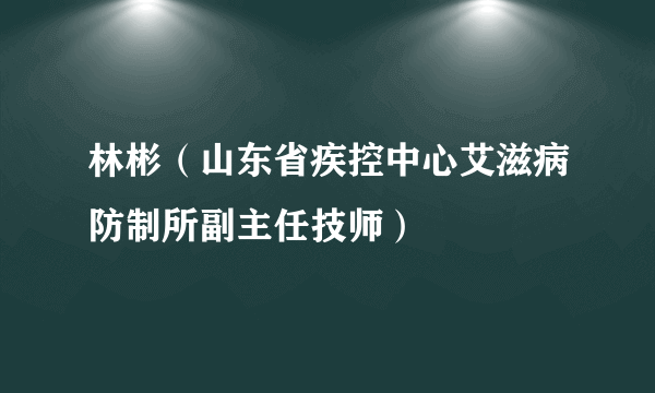 林彬（山东省疾控中心艾滋病防制所副主任技师）