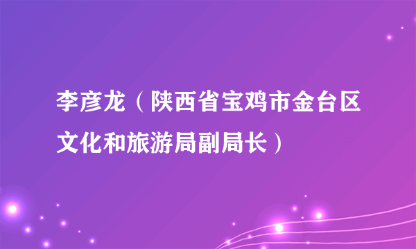 李彦龙（陕西省宝鸡市金台区文化和旅游局副局长）