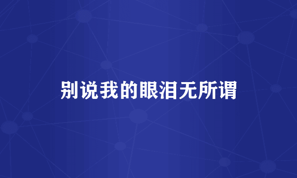 别说我的眼泪无所谓