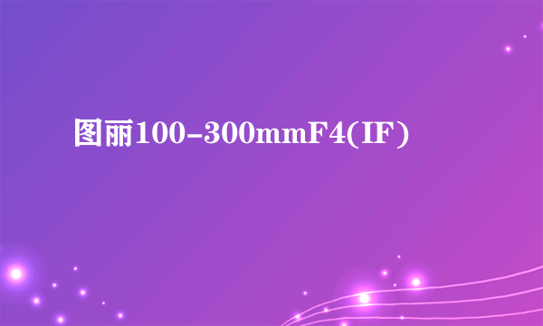 图丽100-300mmF4(IF)