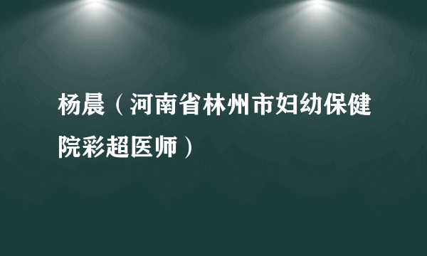 杨晨（河南省林州市妇幼保健院彩超医师）