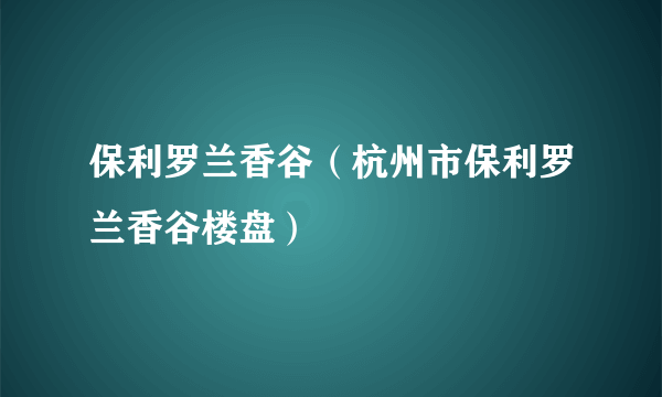 保利罗兰香谷（杭州市保利罗兰香谷楼盘）