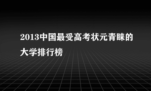 2013中国最受高考状元青睐的大学排行榜