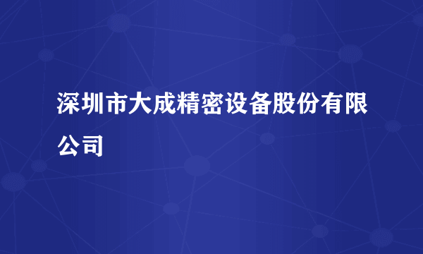 深圳市大成精密设备股份有限公司