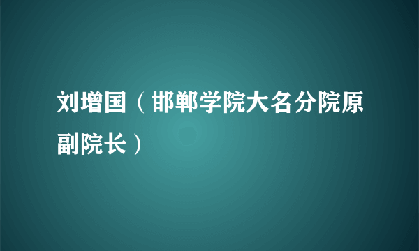 刘增国（邯郸学院大名分院原副院长）