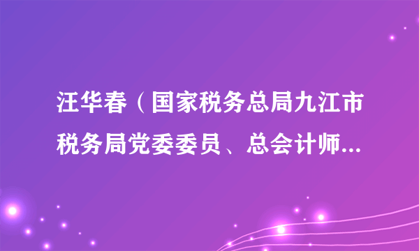 汪华春（国家税务总局九江市税务局党委委员、总会计师、二级高级主办）