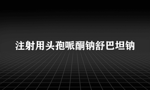 注射用头孢哌酮钠舒巴坦钠