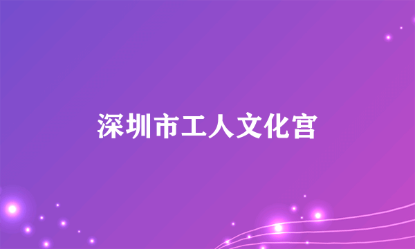 深圳市工人文化宫
