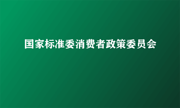 国家标准委消费者政策委员会