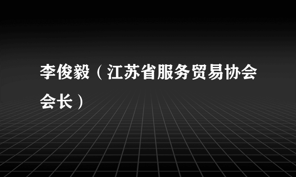 李俊毅（江苏省服务贸易协会会长）