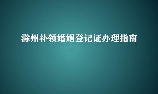 滁州补领婚姻登记证办理指南