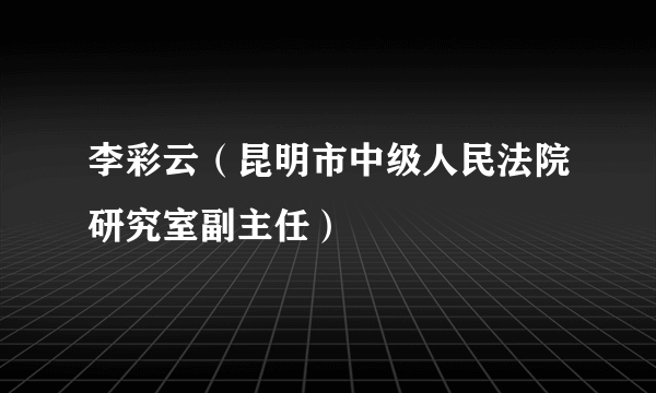 李彩云（昆明市中级人民法院研究室副主任）