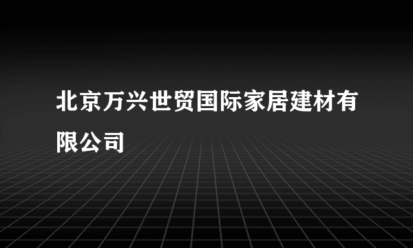 北京万兴世贸国际家居建材有限公司