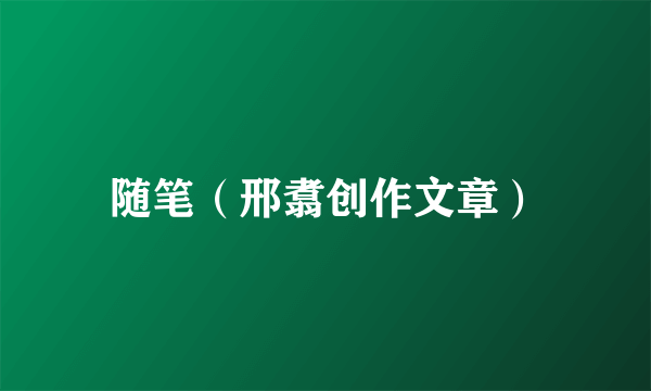 随笔（邢翥创作文章）