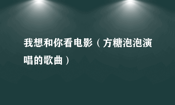 我想和你看电影（方糖泡泡演唱的歌曲）