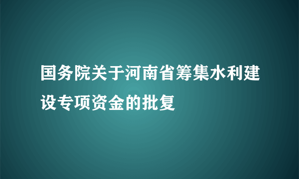 国务院关于河南省筹集水利建设专项资金的批复