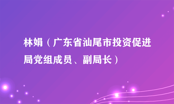 林娟（广东省汕尾市投资促进局党组成员、副局长）